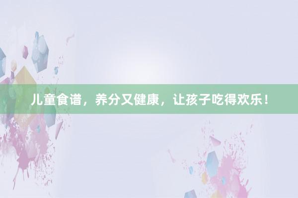 儿童食谱，养分又健康，让孩子吃得欢乐！