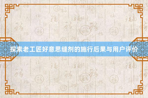 探索老工匠好意思缝剂的施行后果与用户评价